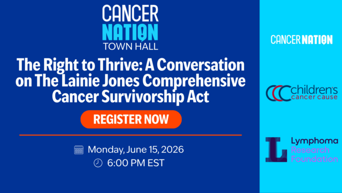 CCSA Town Hall Register 2 Graphic with text. Cancer Nation Town Hall | The Right to Thrive: A Conversation on the Lainie Jones Comprehensive Cancer Survivorship Act | Register Now | Monday, June 15, 2026 | 6:00 PM ET | Logos for Cancer Nation, Children's Cancer Cause, Lymphoma Research Foundation