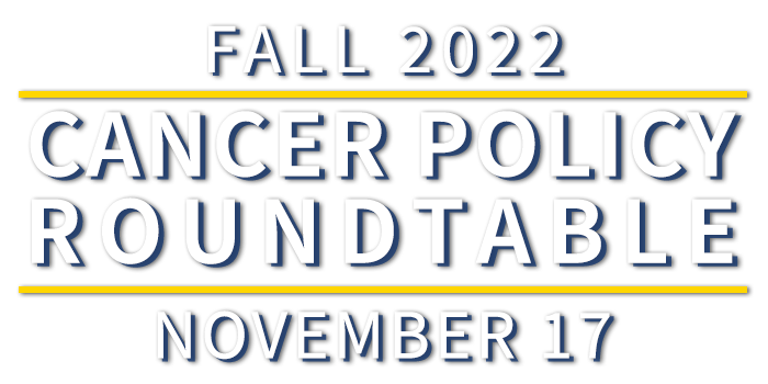 Cancer Policy Roundtable Fall 2022 November 17