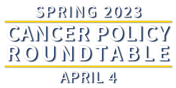 Cancer Policy Roundtable Spring 2023 | April 4 | Logo