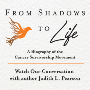From Shadows to Life: A Biography of the Cancer Survivorship Movement | Watch Our Conversation with Author Judith L. Pearson