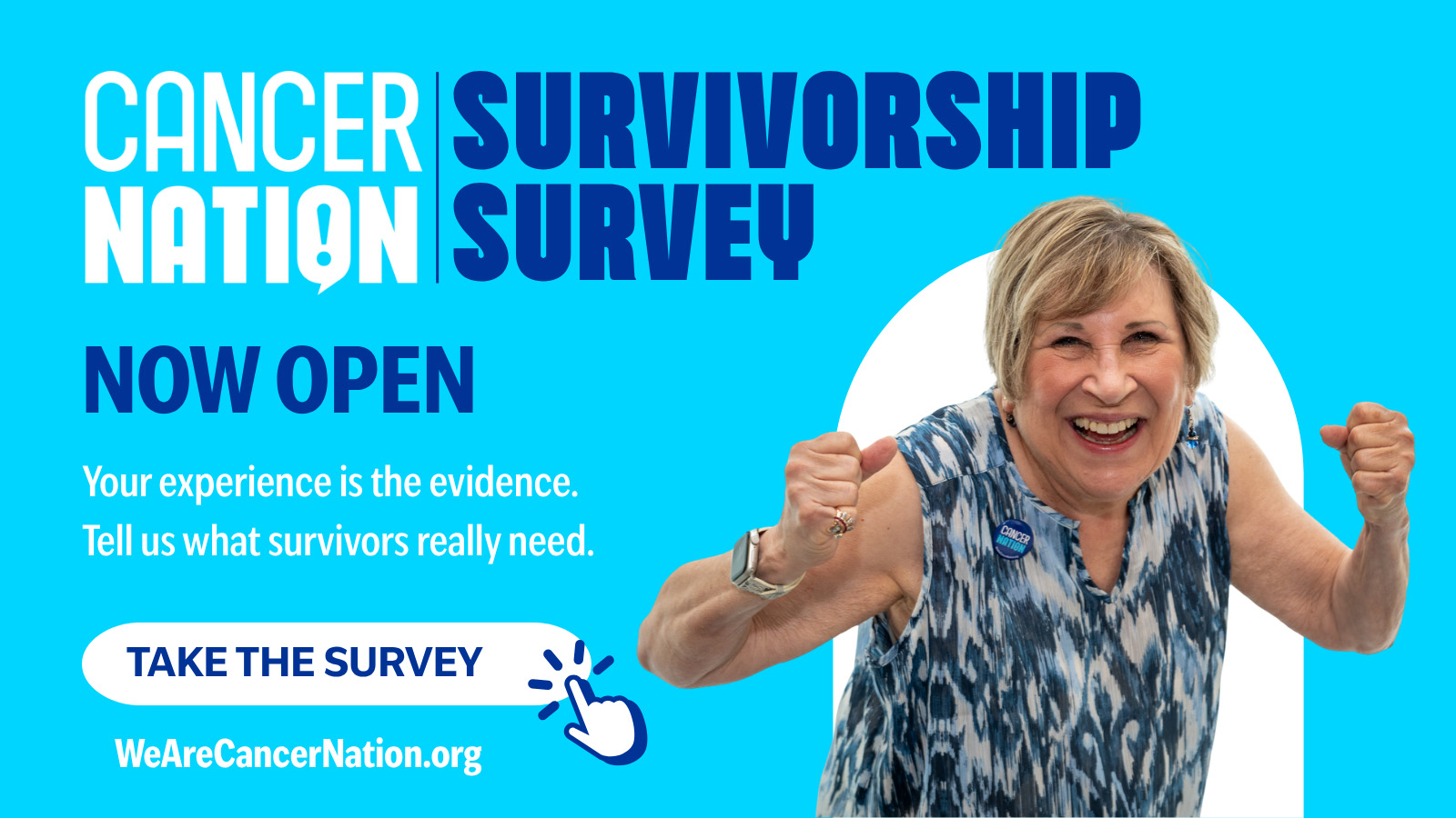 Survey 2026 Open Promo 2 An image with light blue background. On the right is a cutout of a joyful woman. On the left are graphics that read Cancer Nation Survivorship Survey | NOW OPEN | Your Experience is the evidence. Tell us what survivors really need. | Take the Survey