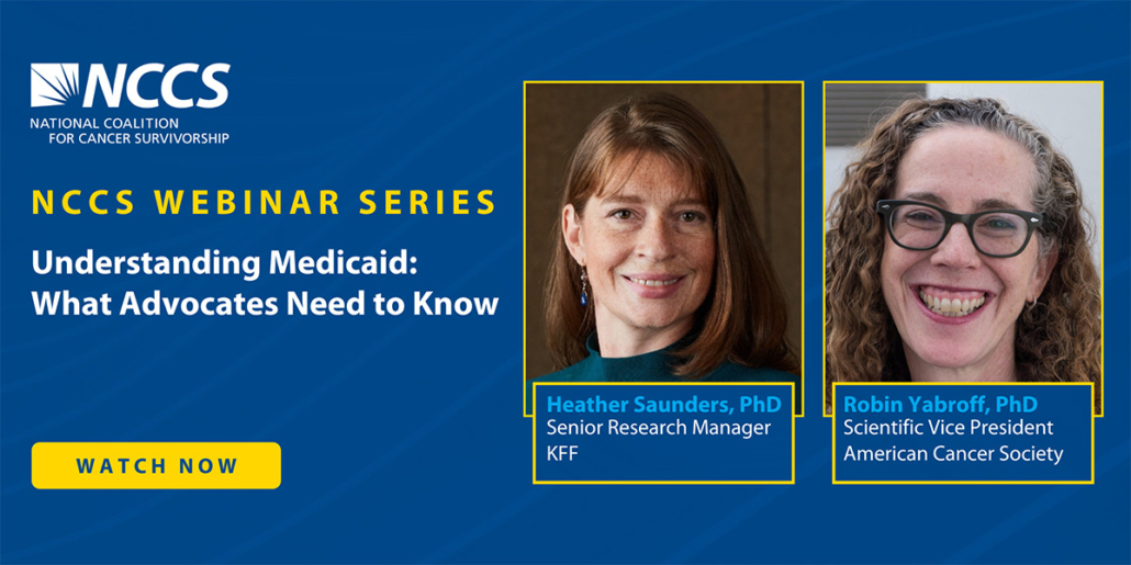 flyer for nccs webinar with blue graphics and white text, reading NCCS webinar series, Understanding Medicaid: What Advocates Need to Know, with headshots of speakers Heather Saunders and Robin Yabroff. A yellow button reads Watch Now