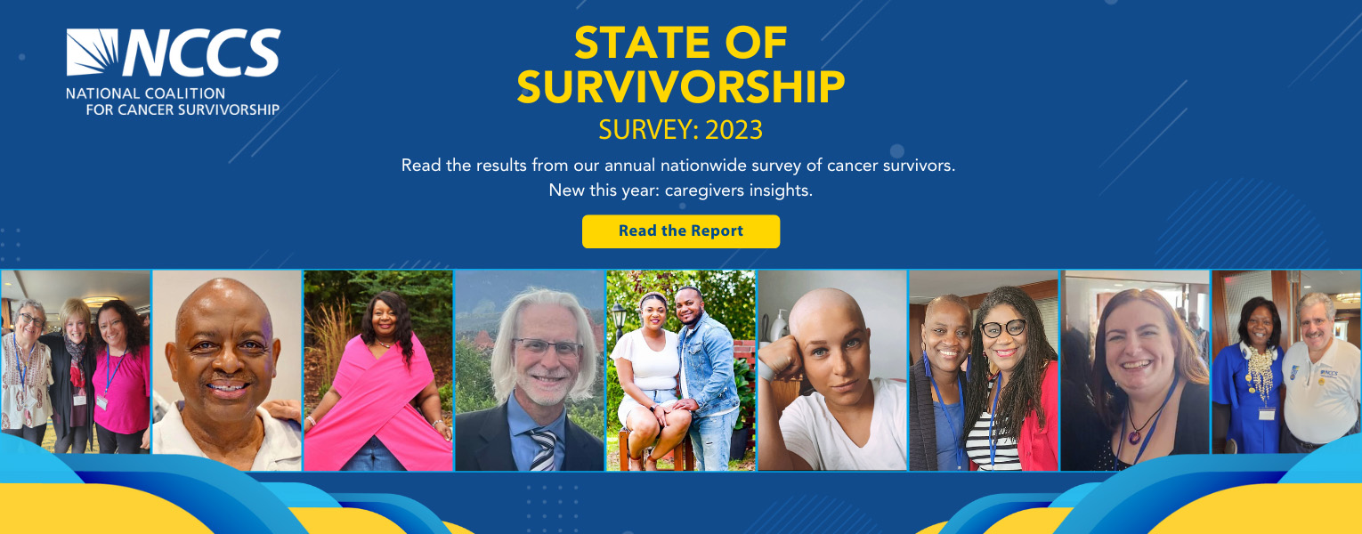 Image reads: NCCS State of Survivorship Survey: 2023 - Read the results from our annual nationwide survey of cancer survivors. New this year: caregiver insights. Button: Read the report.